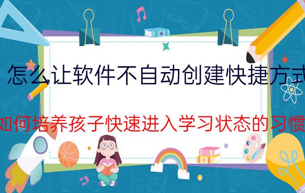 怎么让软件不自动创建快捷方式 如何培养孩子快速进入学习状态的习惯？